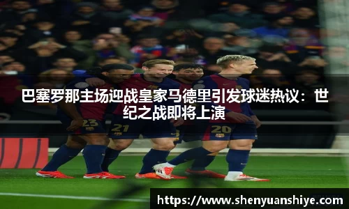 巴塞罗那主场迎战皇家马德里引发球迷热议：世纪之战即将上演