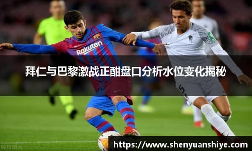 拜仁与巴黎激战正酣盘口分析水位变化揭秘