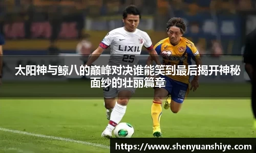 太阳神与鲸八的巅峰对决谁能笑到最后揭开神秘面纱的壮丽篇章