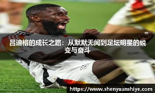 吕迪格的成长之路：从默默无闻到足坛明星的蜕变与奋斗
