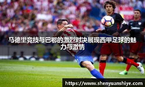 马德里竞技与巴鄂的激烈对决展现西甲足球的魅力与激情