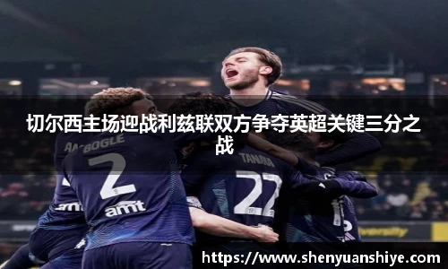 切尔西主场迎战利兹联双方争夺英超关键三分之战