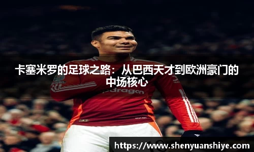 卡塞米罗的足球之路：从巴西天才到欧洲豪门的中场核心