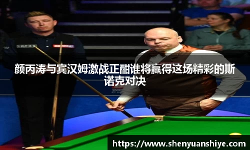 颜丙涛与宾汉姆激战正酣谁将赢得这场精彩的斯诺克对决