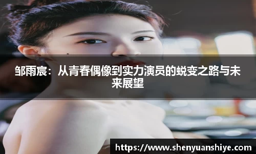 邹雨宸：从青春偶像到实力演员的蜕变之路与未来展望