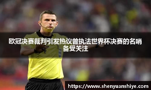 欧冠决赛裁判引发热议曾执法世界杯决赛的名哨备受关注