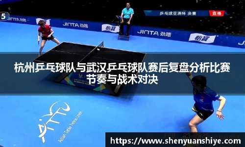 杭州乒乓球队与武汉乒乓球队赛后复盘分析比赛节奏与战术对决