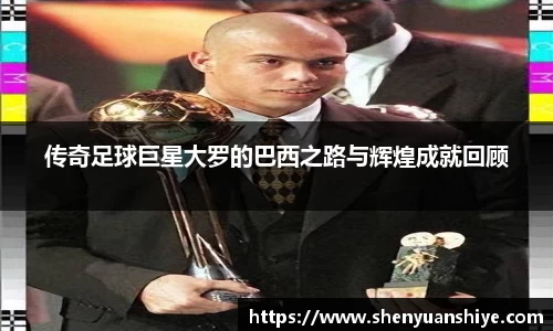 传奇足球巨星大罗的巴西之路与辉煌成就回顾