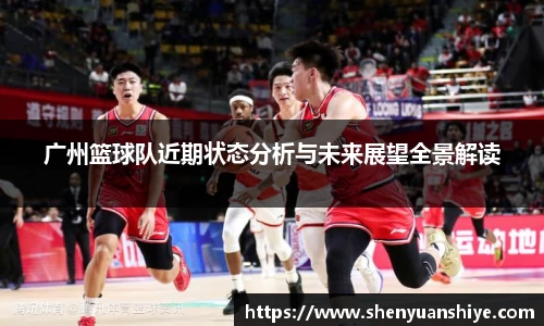 广州篮球队近期状态分析与未来展望全景解读