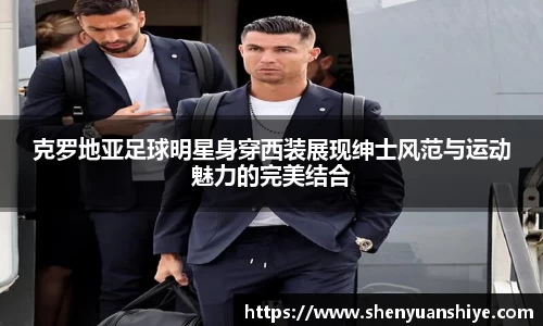 克罗地亚足球明星身穿西装展现绅士风范与运动魅力的完美结合