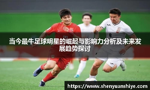 当今最牛足球明星的崛起与影响力分析及未来发展趋势探讨