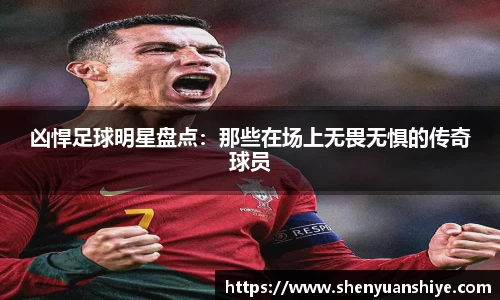 凶悍足球明星盘点：那些在场上无畏无惧的传奇球员